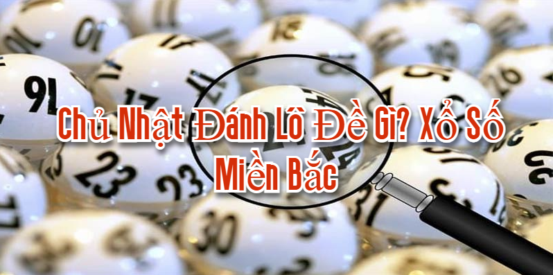 Chủ nhật đánh lô đề gì? Xổ số Miền Bắc 