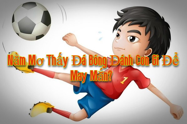 Nằm mơ thấy đá bóng đánh con gì để may mắn? 