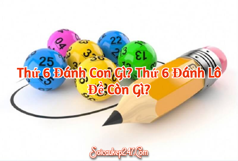 Thứ 6 Đánh Con Gì? Thứ 6 Đánh Lô Đề Còn Gì?