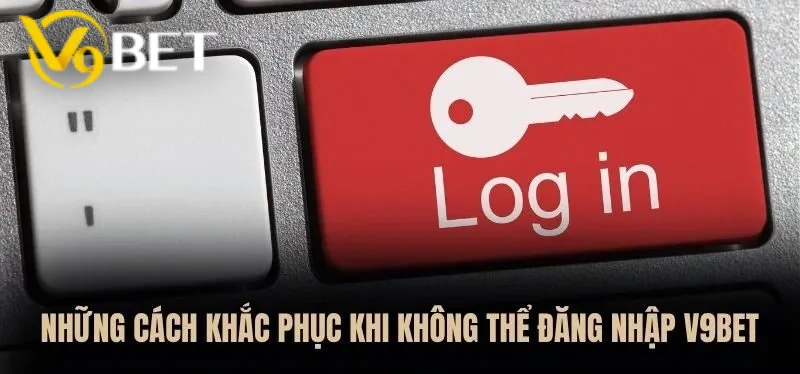 Hướng dẫn bạn cách khắc phục khi không thể đăng nhập V9BET